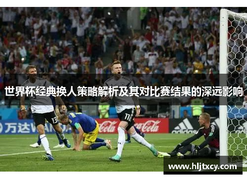世界杯经典换人策略解析及其对比赛结果的深远影响