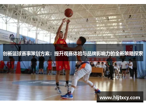 创新篮球赛事策划方案：提升观赛体验与品牌影响力的全新策略探索