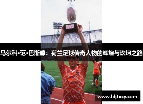 马尔科·范·巴斯滕：荷兰足球传奇人物的辉煌与坎坷之路