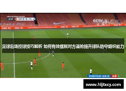足球后场控球技巧解析 如何有效摆脱对方逼抢提升球队防守组织能力