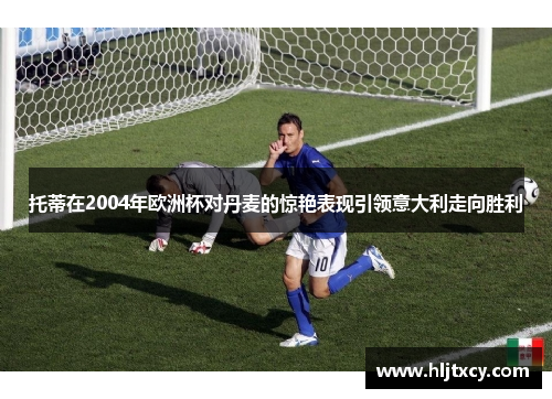 托蒂在2004年欧洲杯对丹麦的惊艳表现引领意大利走向胜利