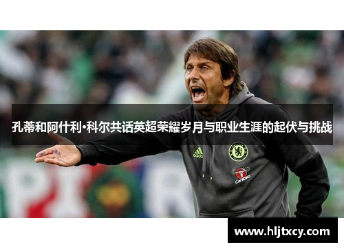 孔蒂和阿什利·科尔共话英超荣耀岁月与职业生涯的起伏与挑战