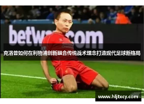 克洛普如何在利物浦创新融合传统战术理念打造现代足球新格局