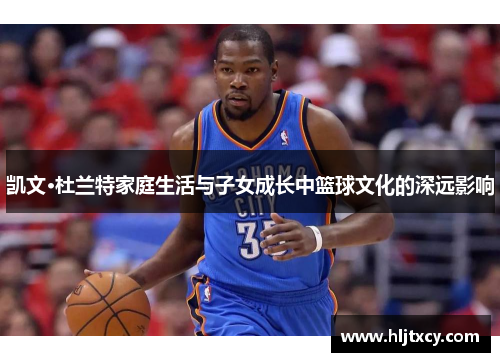 凯文·杜兰特家庭生活与子女成长中篮球文化的深远影响