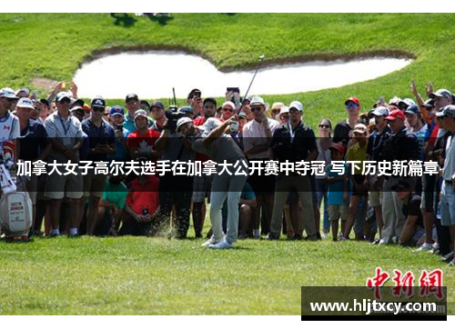 加拿大女子高尔夫选手在加拿大公开赛中夺冠 写下历史新篇章
