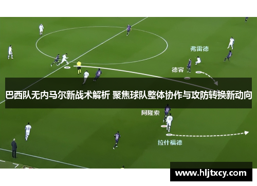 巴西队无内马尔新战术解析 聚焦球队整体协作与攻防转换新动向