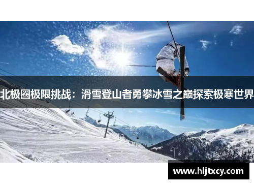 北极圈极限挑战：滑雪登山者勇攀冰雪之巅探索极寒世界