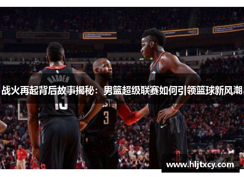 战火再起背后故事揭秘：男篮超级联赛如何引领篮球新风潮