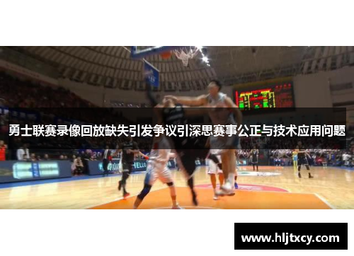 勇士联赛录像回放缺失引发争议引深思赛事公正与技术应用问题