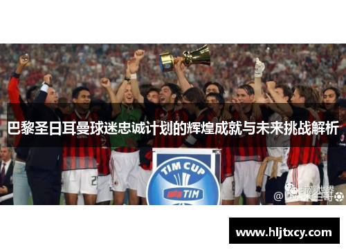 巴黎圣日耳曼球迷忠诚计划的辉煌成就与未来挑战解析