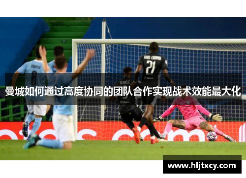 曼城如何通过高度协同的团队合作实现战术效能最大化
