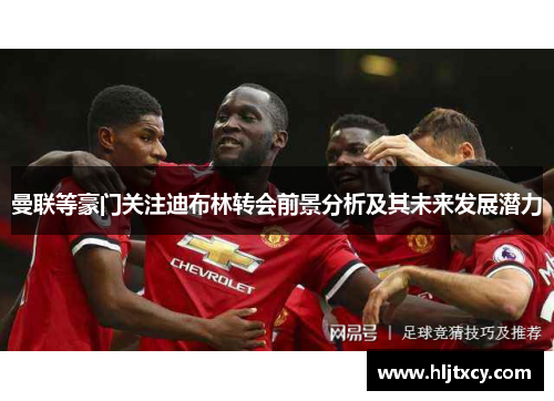 曼联等豪门关注迪布林转会前景分析及其未来发展潜力
