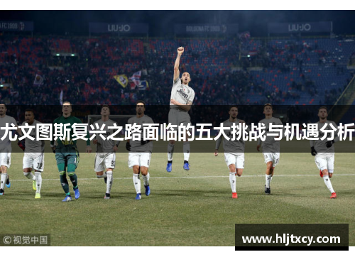尤文图斯复兴之路面临的五大挑战与机遇分析