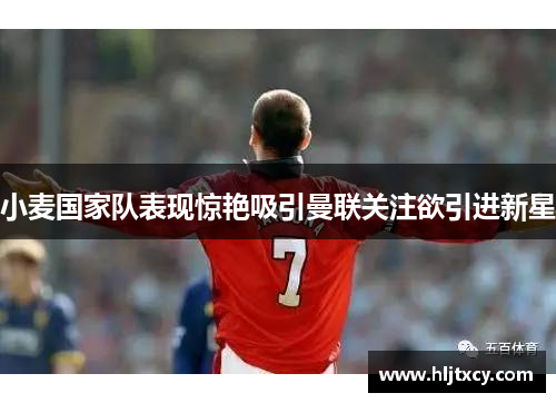 小麦国家队表现惊艳吸引曼联关注欲引进新星