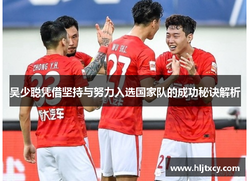 吴少聪凭借坚持与努力入选国家队的成功秘诀解析