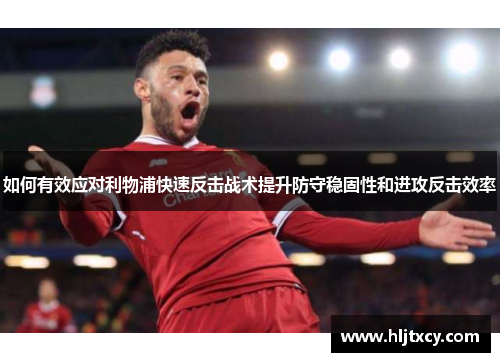 如何有效应对利物浦快速反击战术提升防守稳固性和进攻反击效率