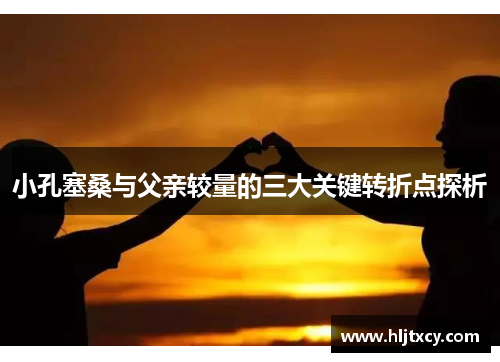 小孔塞桑与父亲较量的三大关键转折点探析
